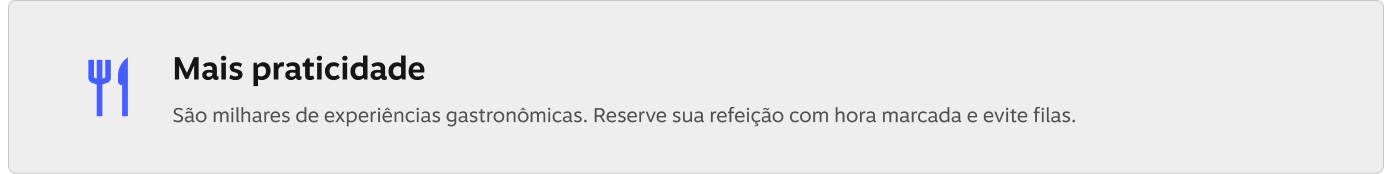 Mais praticidade! São milhares de experiências gastronômicas. Reserve sua refeição com hora marcada e evite filas.