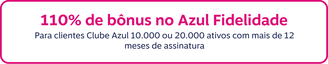 110% de bônus no Azul Fidelidade.  Para clientes Clube Azul 10.000 ou 20.000 ativos com mais de 12 meses de assinatura