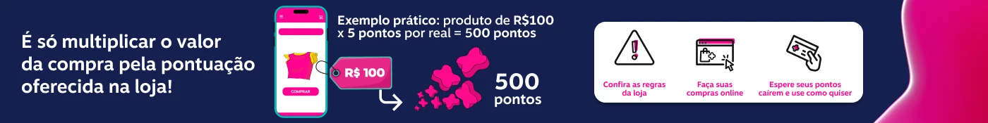 É só multiplicar o valor da compra pela pontuação oferecida na loja!  Exemplo prático: produto de R$100 x 5 pontos por real = 500 pontos  !  R$ 100  500 pontos  Confira as regras da loja  Faça suas compras online  Espere seus pontos cairem e use como quiser