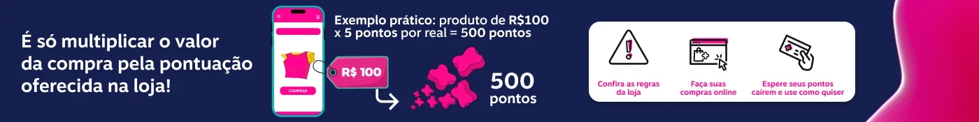É só multiplicar o valor da compra pela pontuação oferecida na loja! Exemplo prático: produto de R$100 x 5 pontos por real = 500 pontos ! R$ 100 500 pontos Confira as regras da loja Faça suas compras online Espere seus pontos cairem e use como quiser