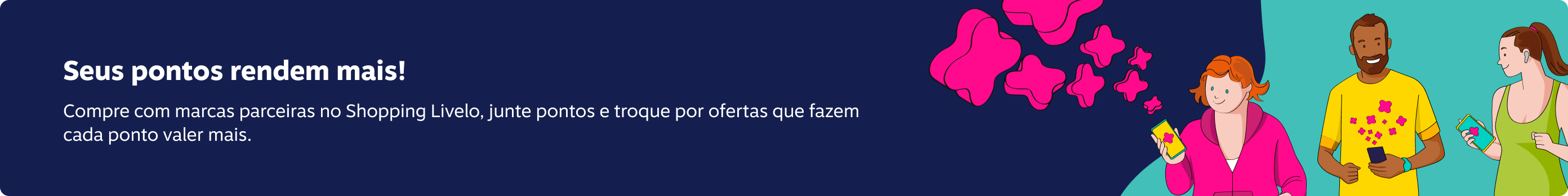 Seus pontos rendem mais! Compre com marcas parceiras no Shopping Livelo, junte pontos e troque por ofertas que fazem cada ponto valer mais.