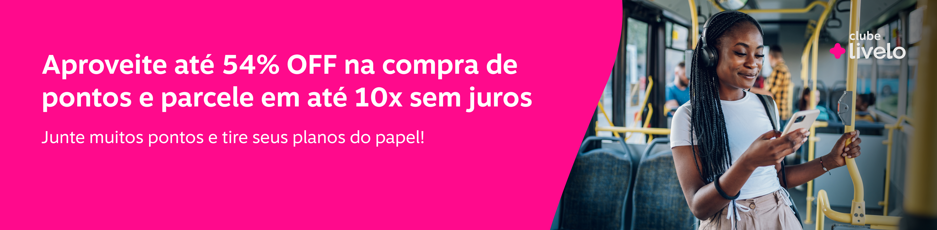 Aproveite até 54% OFF na compra de pontos e parcele em até 10x sem juros. Junte muitos pontos e tire seus planos do papel., imagem clicável, ir para https://www.livelo.com.br/compra-de-pontos/produto/LIVCompraDePontos?skuId=LIVSKUCompraDePontos