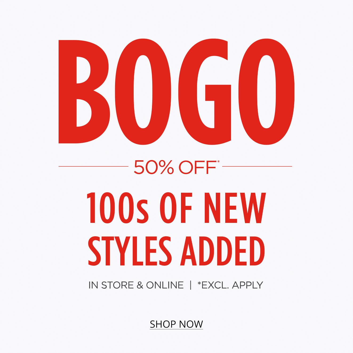 BOGO 50% Off* 100s of new styles added. In Store and Online  *Excl. Apply