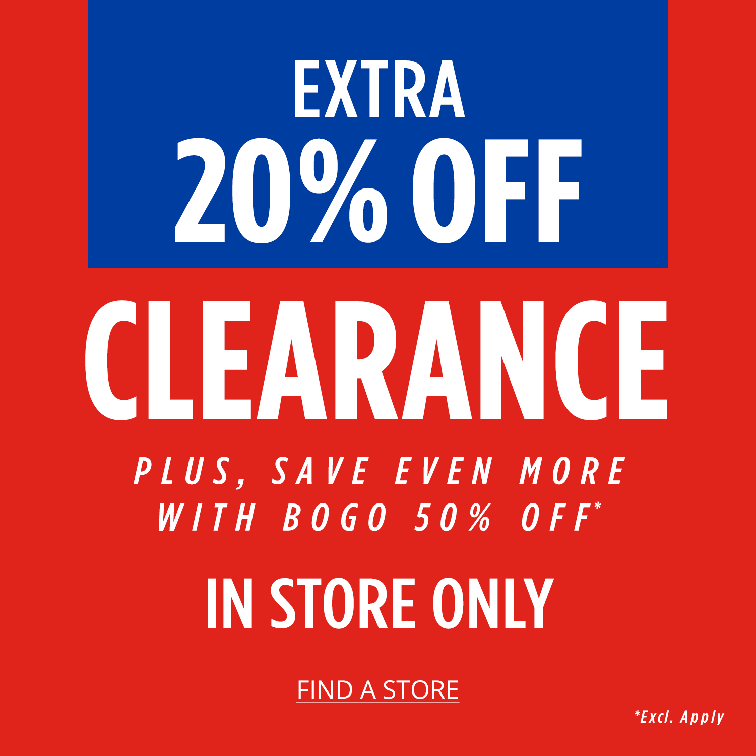 Extra 20% Off Clearance Plus, Save Even More With BOGO 50% Off* In Store Only Excl. Apply