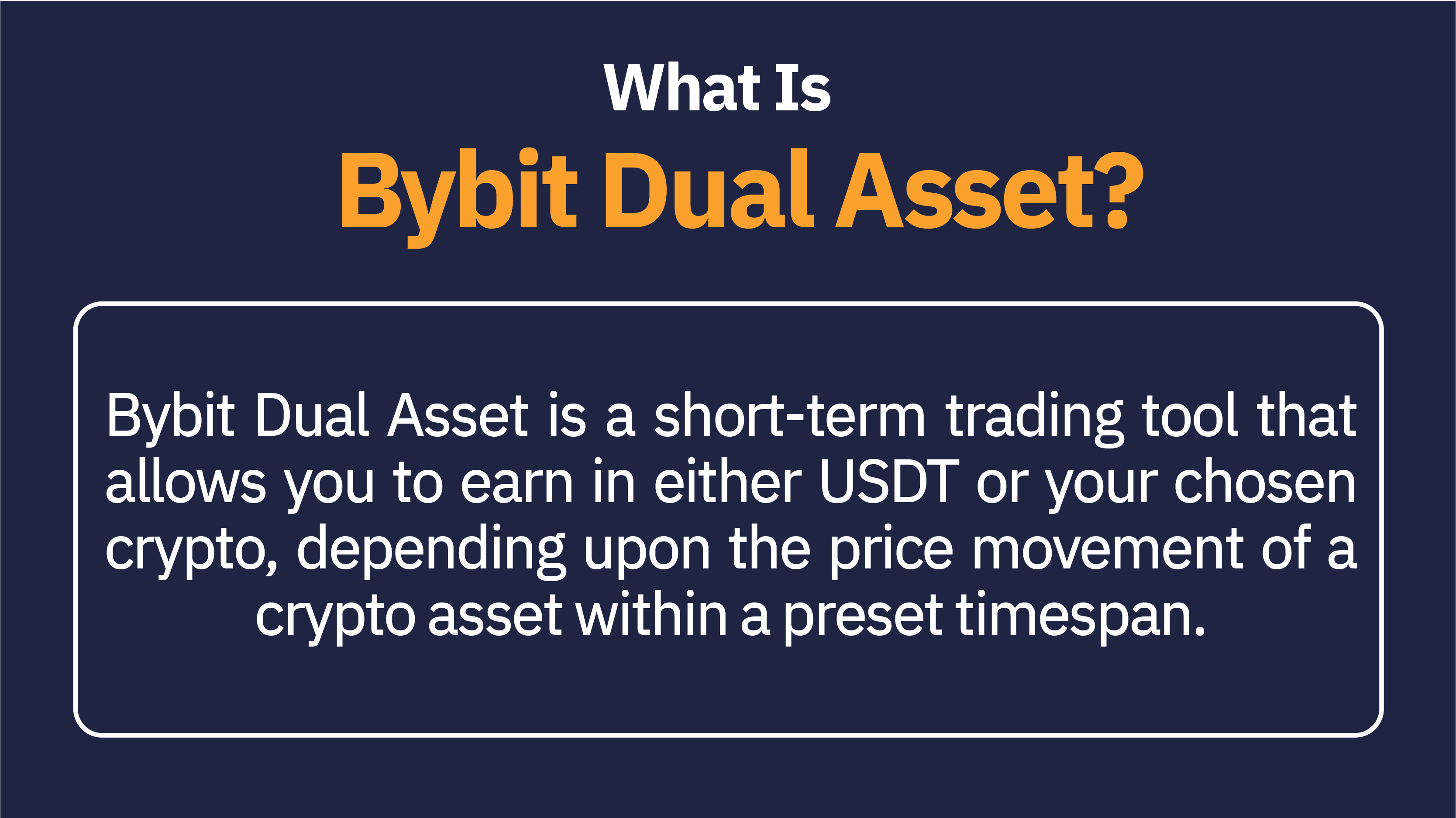 Bybit Dual Asset is a short-term trading tool that allows you to earn in either USDT or your chosen crypto, depending upon the price movement of a crypto asset within a preset time