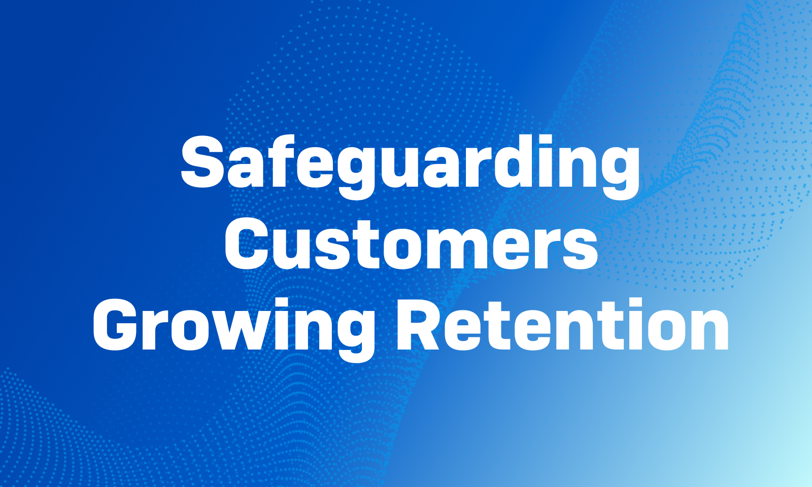 Protect, Retain, Repeat: Safeguarding Customers While Growing Your Retention Rates