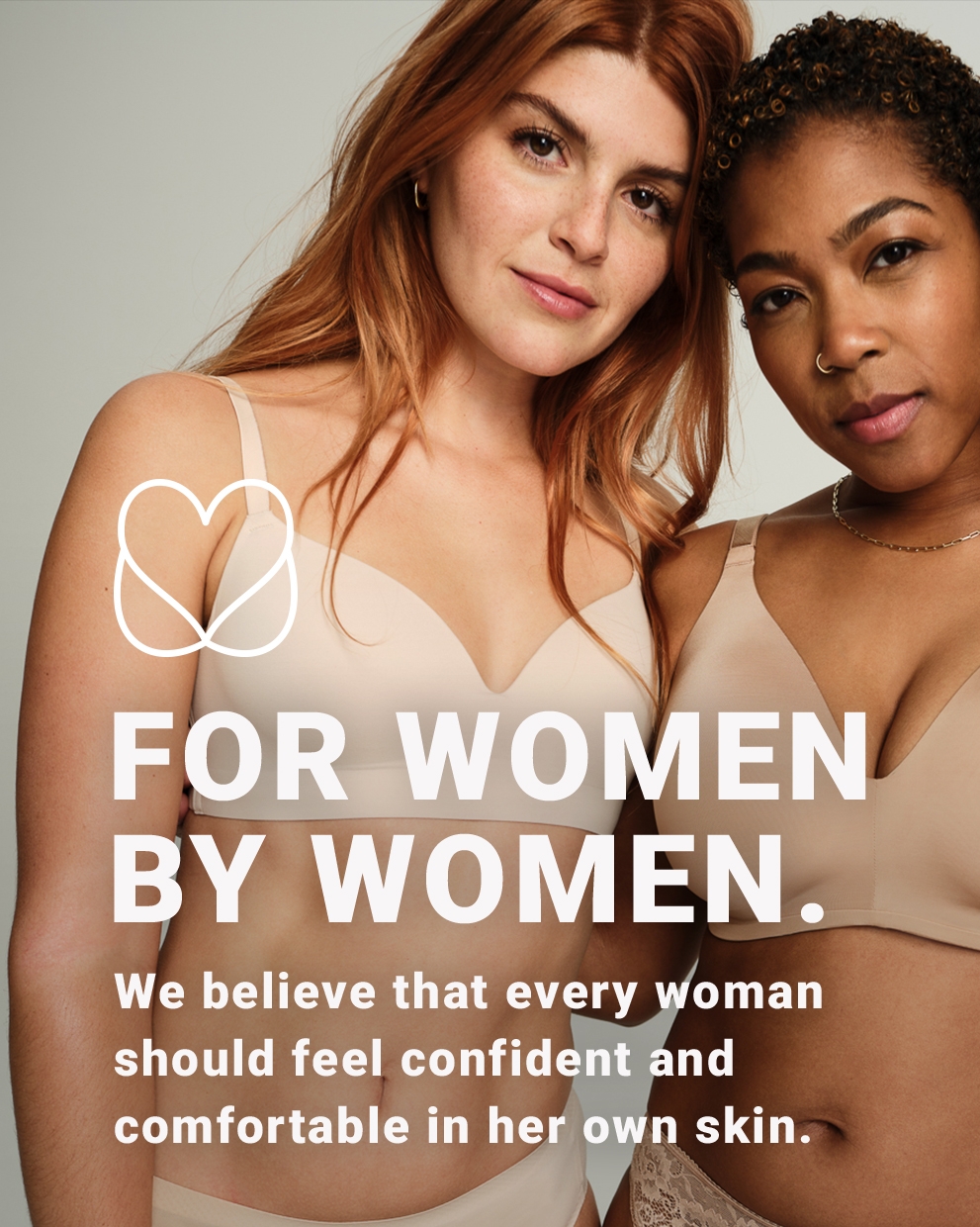 For Women By Women. We believe that every woman should feel confident and comfortable in her own skin.