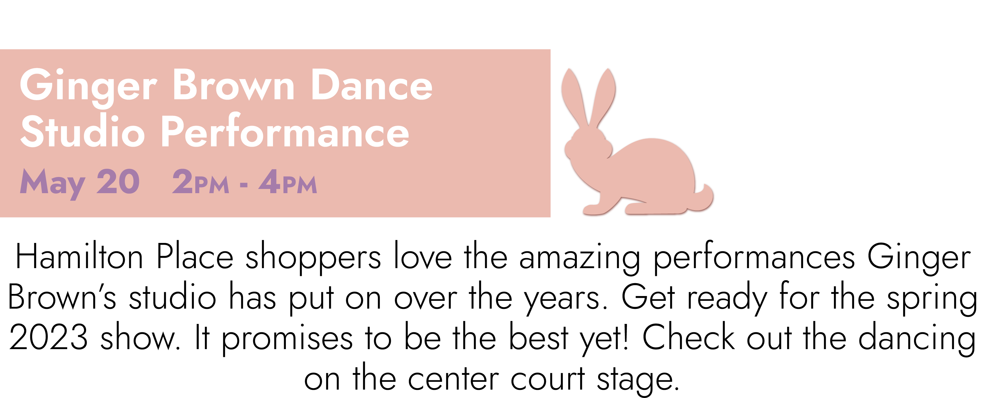 Ginger Brown Dance Studio May 20 2PM – 4PM Hamilton Place shoppers love the amazing performances Ginger Brown’s studio has put on over the years. Get ready for the spring 2023 show. It promises to be the best yet! Check out the dancing on the center court stage.
