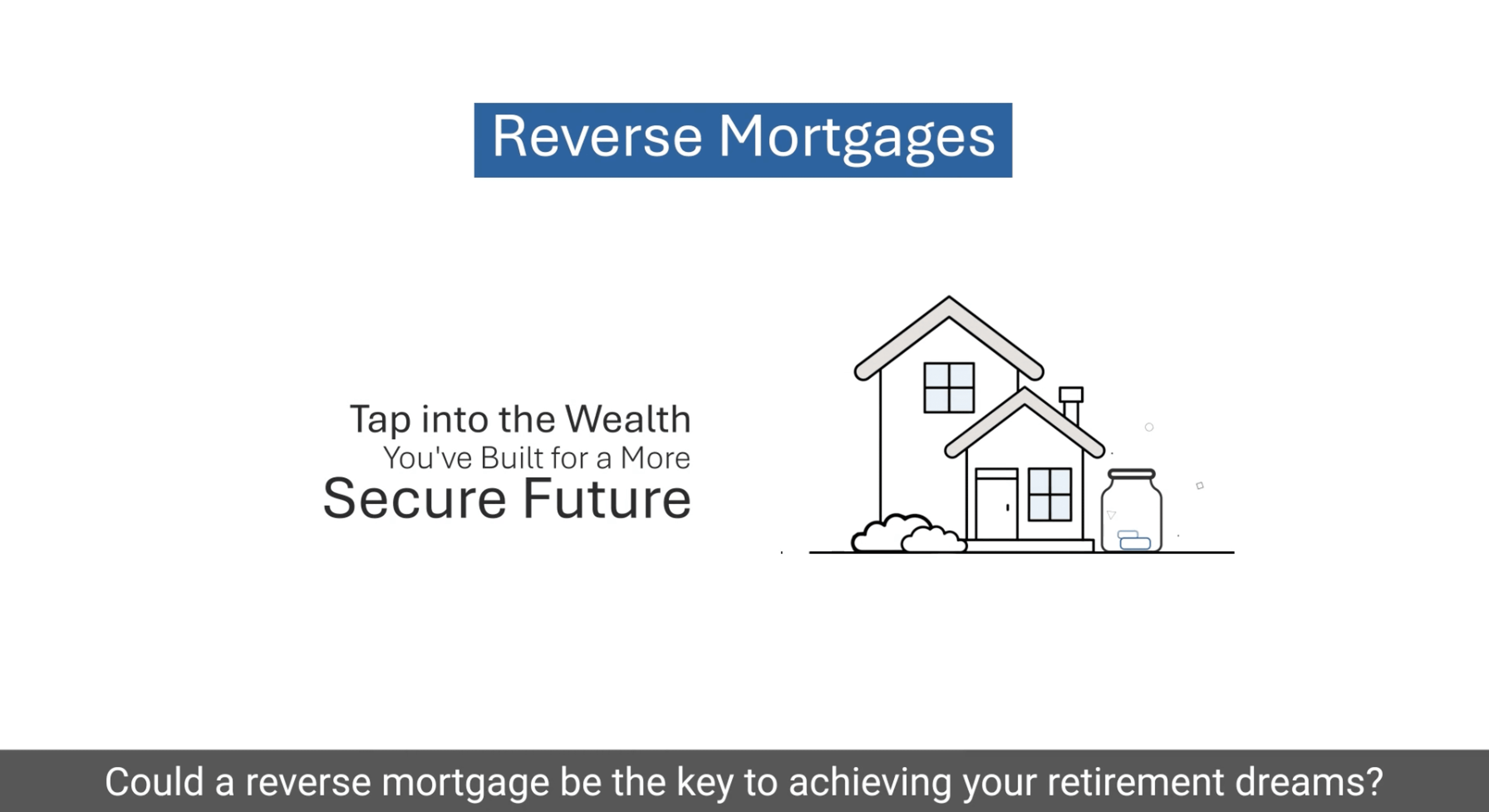 Reverse Mortgages. Tap into the wealth you've built for a more secure future.