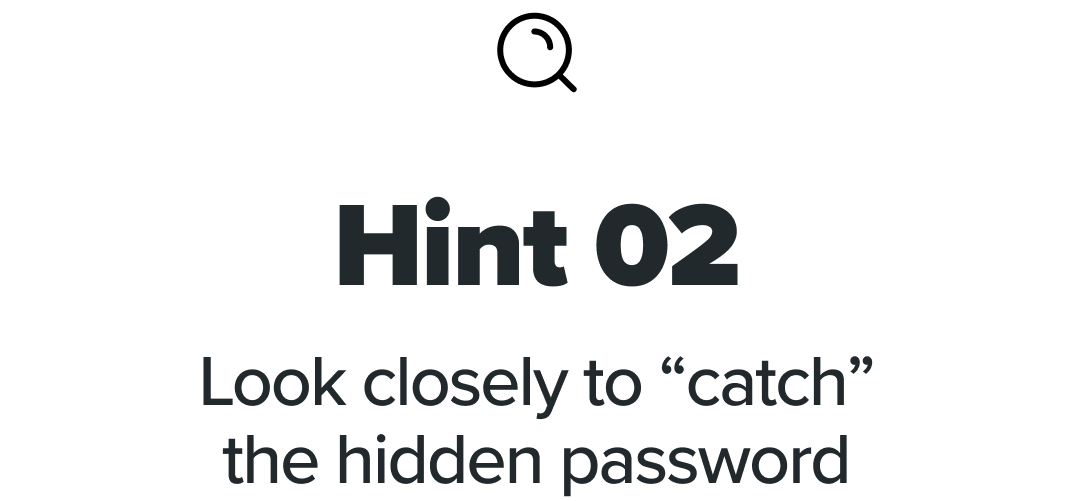 Hint 02 - Look closely to “catch” the  hidden password
