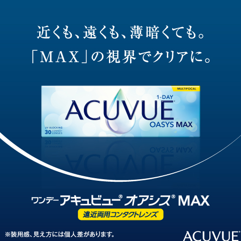 近くも、遠くも、薄暗くても。「MAX」の視界でクリアに。ワンデー アキュビュー®︎ オアシス®︎ MAX 遠近両用コンタクトレンズ