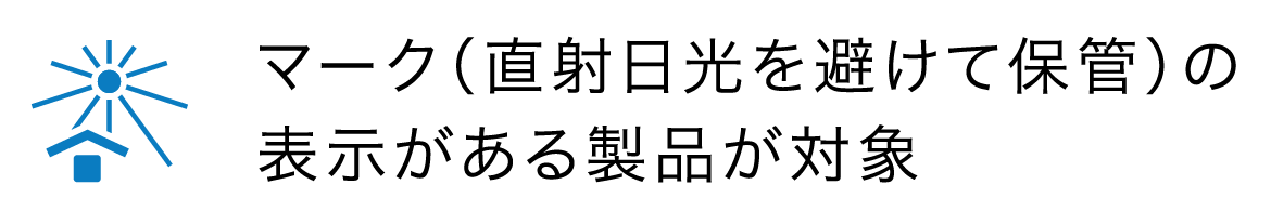このマーク(直射日光を避けて保管)の表示がある製品が対象 このマーク(直射日光を避けて保管)の表示がある製品が対象
