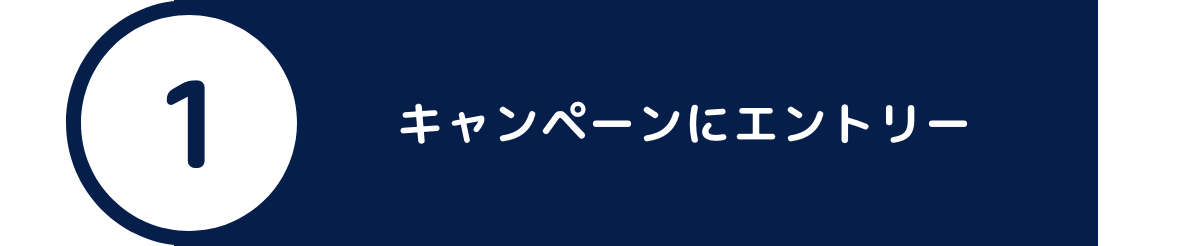 ①キャンペーンにエントリー ①キャンペーンにエントリー