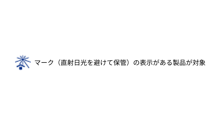 このマーク​（直射日光を​避けて​保管）の​表示が​ある​製品が​対象