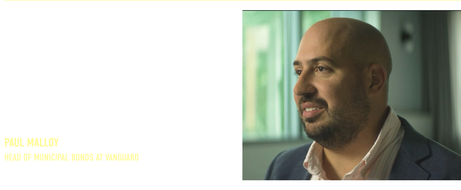 “You have to have a very deep bench of experts that coordinates with one another so that you can make the best investment decision possible and make it quickly.”  Paul Malloy Head of Municipal Bonds at Vanguard