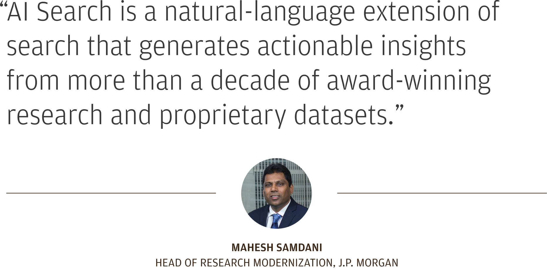 “AI Search is a natural-language extension of traditional search.” Mahesh Samdani Head of Research Modernization, J.P. Morgan