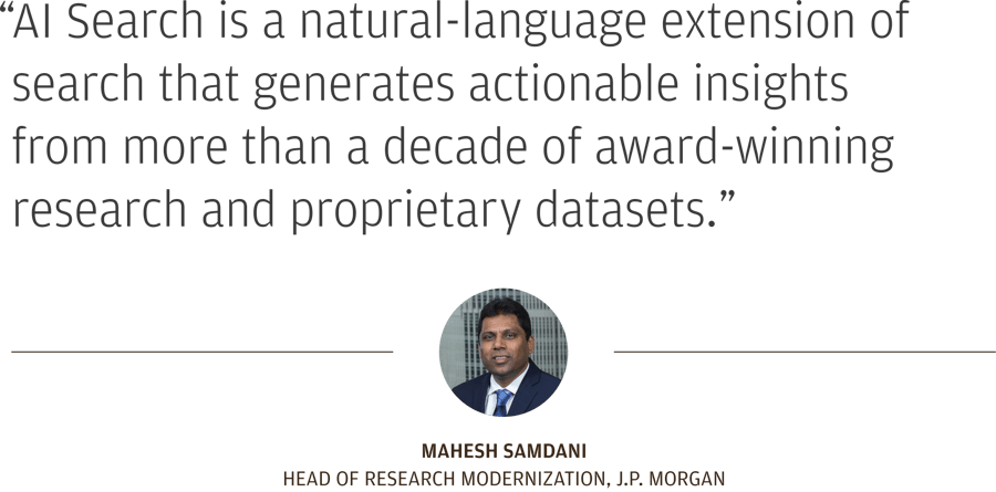 “AI Search is a natural-language extension of traditional search.” Mahesh Samdani Head of Research Modernization, J.P. Morgan