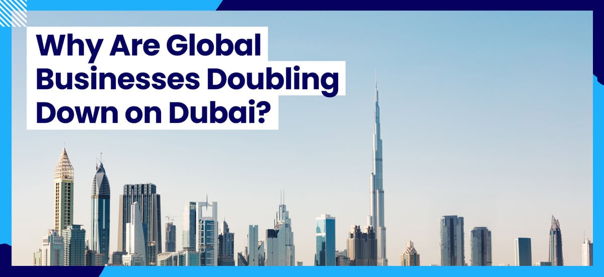 Why Are Global Businesses Doubling Down on Dubai?