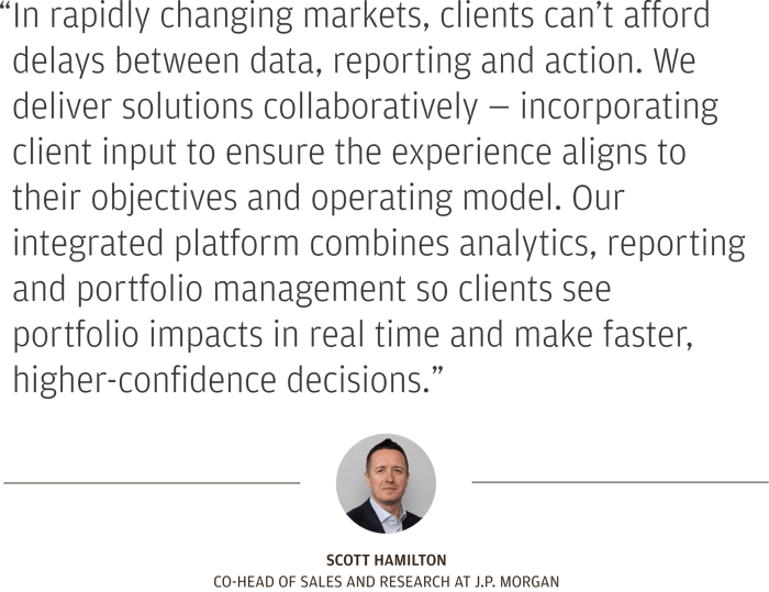 Quote by Scott Hamilton: In rapidly changing markets, clients can’t afford delays between data, reporting and action. We deliver solutions collaboratively — incorporating client input to ensure the experience aligns to their objectives and operating model. Our integrated platform combines analytics, reporting and portfolio management so clients see portfolio impacts in real time and make faster, higher-confidence decisions.