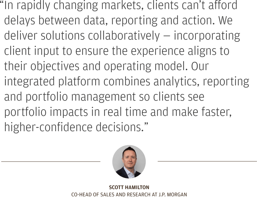 In rapidly changing markets, clients can’t afford delays between data, reporting and action. We deliver solutions collaboratively — incorporating client input to ensure the experience aligns to their objectives and operating model. Our integrated platform combines analytics, reporting and portfolio management so clients see portfolio impacts in real time and make faster, higher-confidence decisions.
