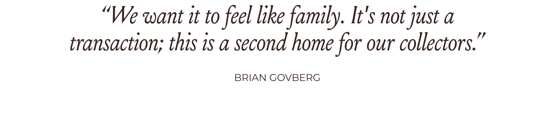 “We want it to feel like family. It's not just a transaction; this is a second home for our collectors.” -Brian Govberg