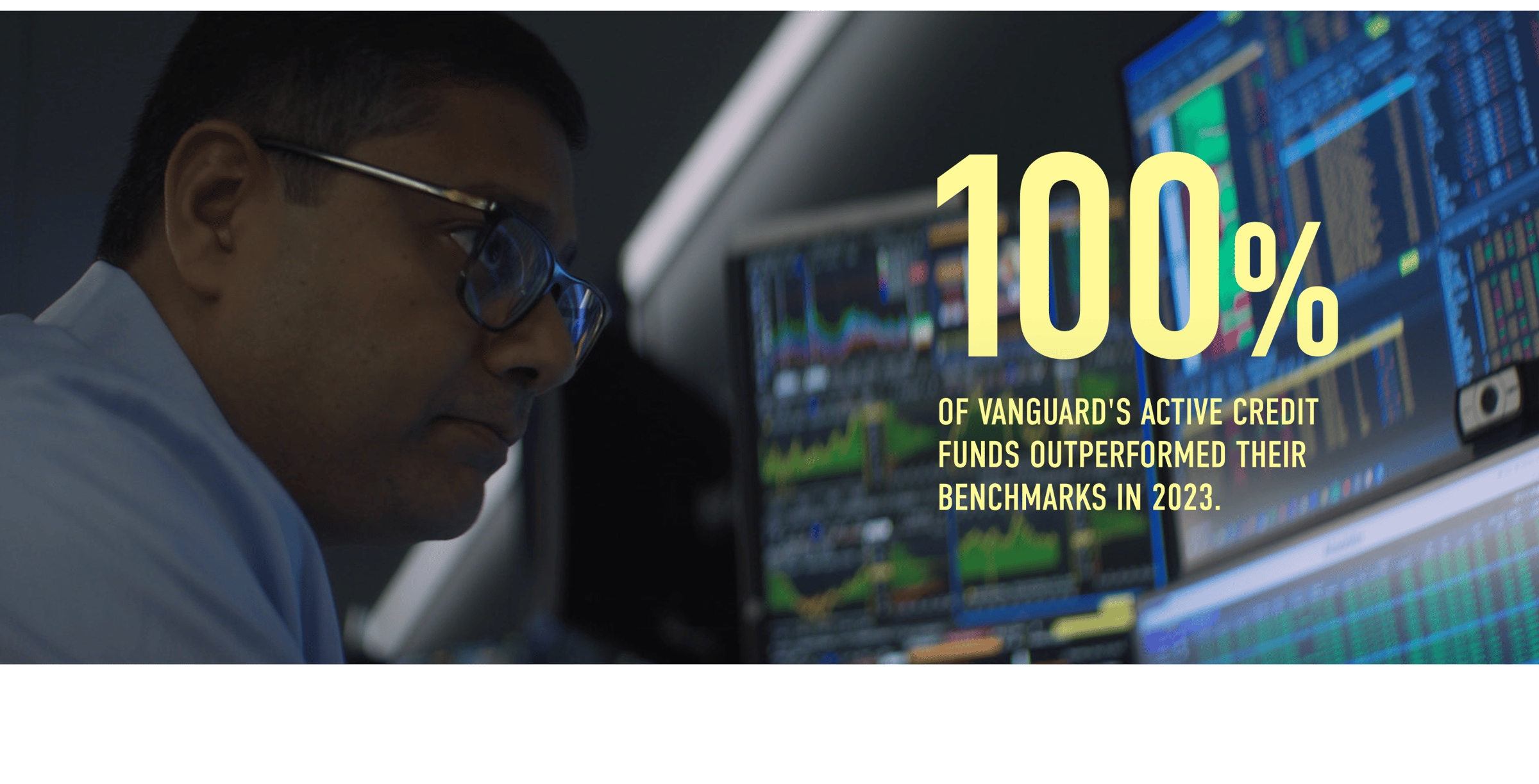 100% of Vanguard's active credit funds outperformed their benchmarks in 2023. Methodology: (*includes funds solely managed by Vanguard (e.g., ex. High-Yield Corporate) / funds that included Arvind's team's investment-grade banking trade)