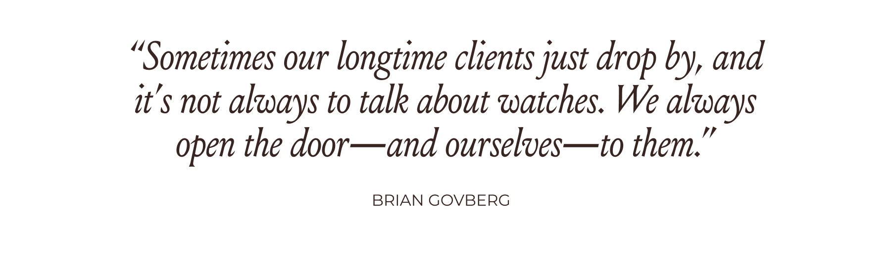 “Sometimes our longtime clients just drop by, and it’s not always to talk about watches. We always open the door—and ourselves—to them.” -Brian Govberg