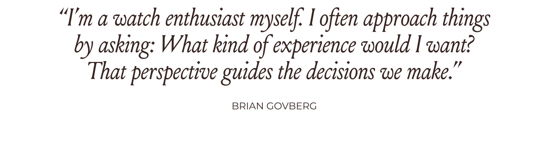 “I’m a watch enthusiast myself. I often approach things by asking: What kind of experience would I want? That perspective guides the decisions we make.” -Brian Govberg