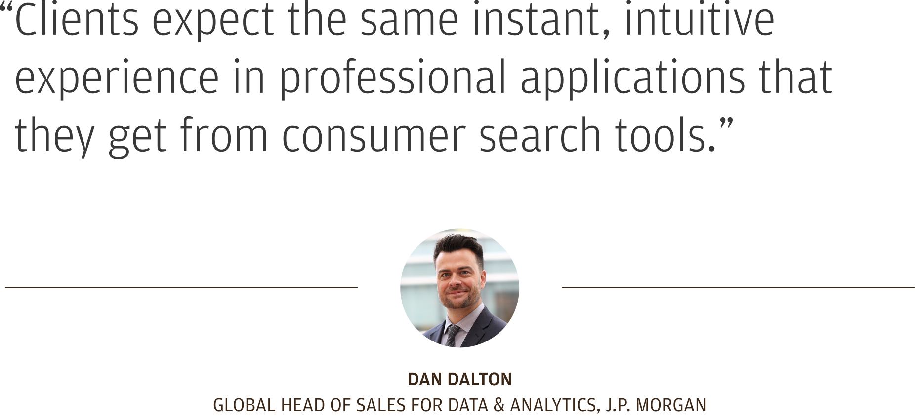 “Clients expect the same instant, intuitive experience in professional applications that they get from consumer search tools.” Dan Dalton Global Head of Sales for Data & Analytics, J.P. Morgan. 