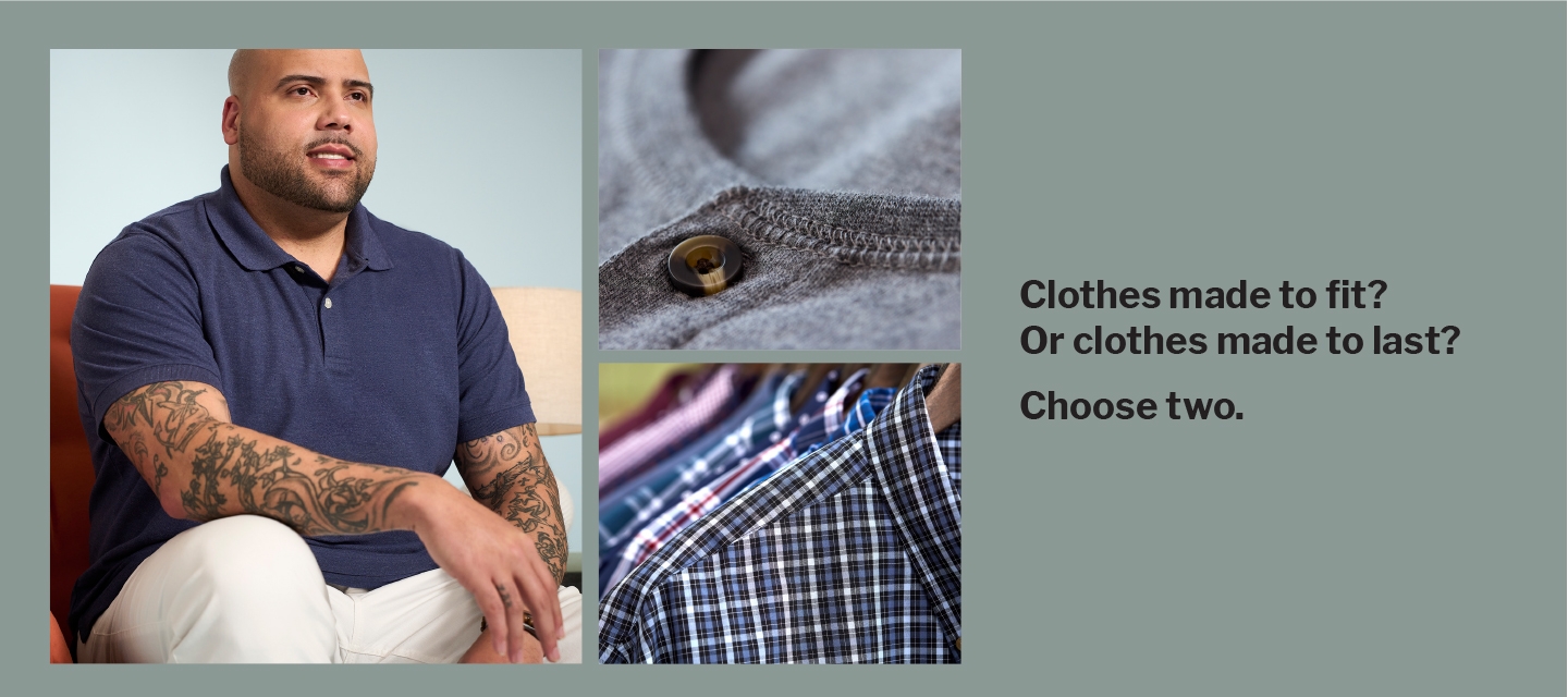 Clothes made to fit? Or clothes made to last. Choose two. 