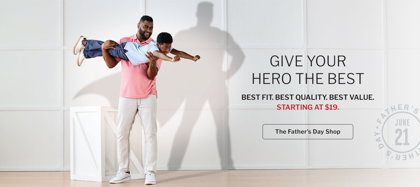 GIVE YOUR HERO THE BEST. BEST FIT. BEST QUALITY. BEST VALUE. STARTING AT $19. The Father’s Day Shop