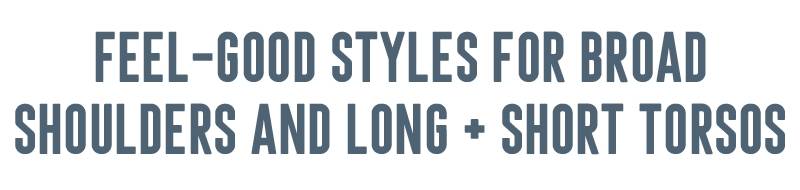 Feel - Good Styles For Broad Shoulders and  Long + Short Torsos