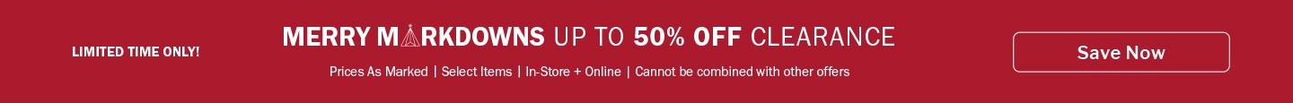 LIMITED TIME ONLY! - MERRY MARKDOWNS - UP TO 50% OFF CLEARANCE Prices As Marked | Select Items | In-Store + Online | Cannot be combined with other offers - Save Now