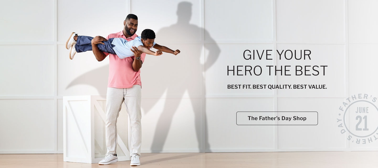 GIVE YOUR HERO THE BEST. BEST FIT. BEST QUALITY. BEST VALUE. The Father’s Day Shop
