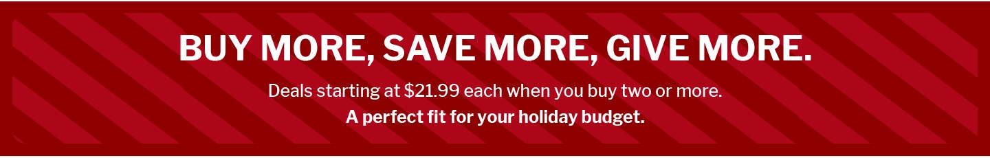 GIVE MORE, SAVE MORE, GIVE MORE. Starting at $21.99 each when you buy two or more