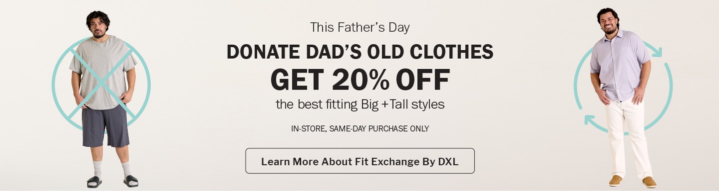 This Father's Day - Donate Dad's Old Clothes and get 20% off the best-fitting Big + Tall styles. In-store, same day purchase only. Learn more