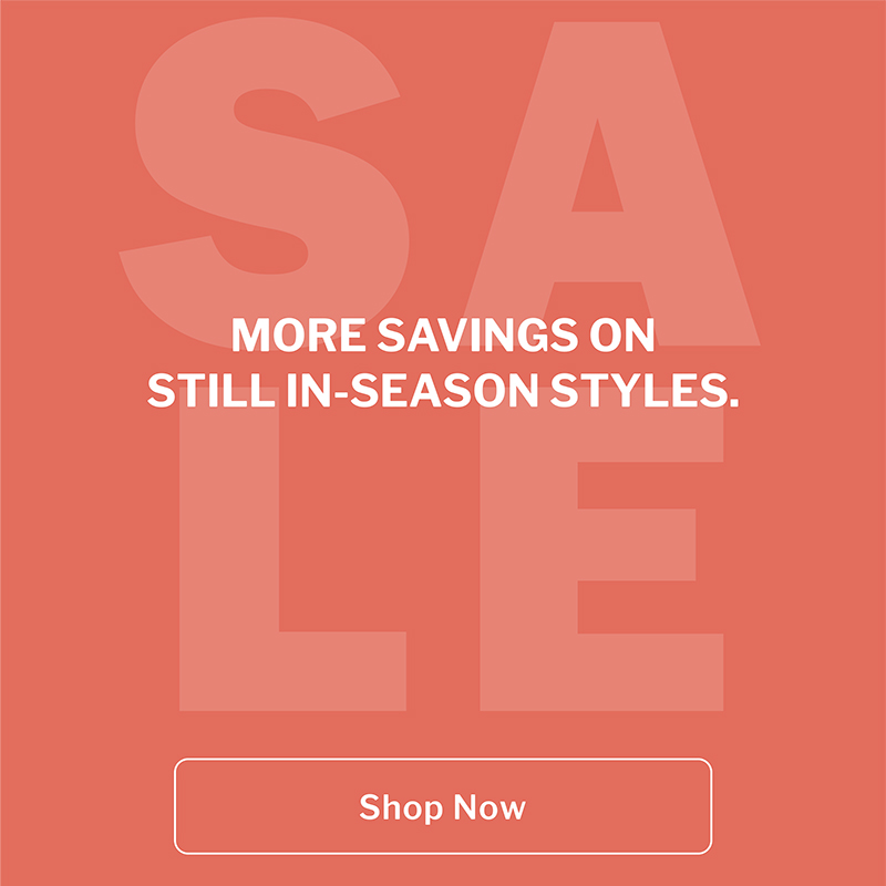 MORE SAVINGS ON STILL IN-SEASON STYLES. SALE. SHOP NOW.

