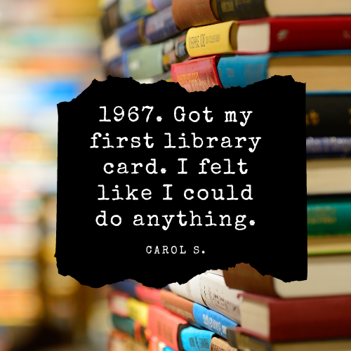 1967. Got my first library card. I felt like I could do anything. - Carol S.