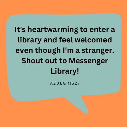 It's heartwarming to enter a library and feel welcomed even though I'm a stranger. Shout out to Messenger Library! -AZULGRIS27