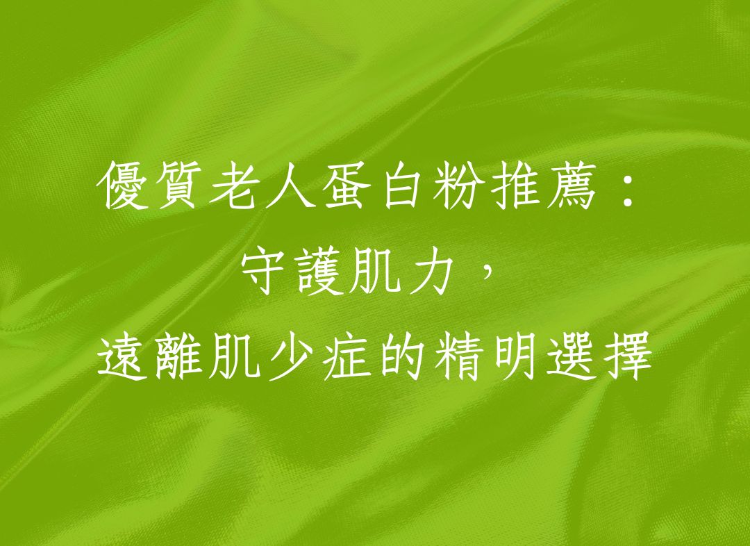 優質老人蛋白粉推薦：守護肌力，遠離肌少症的精明選擇