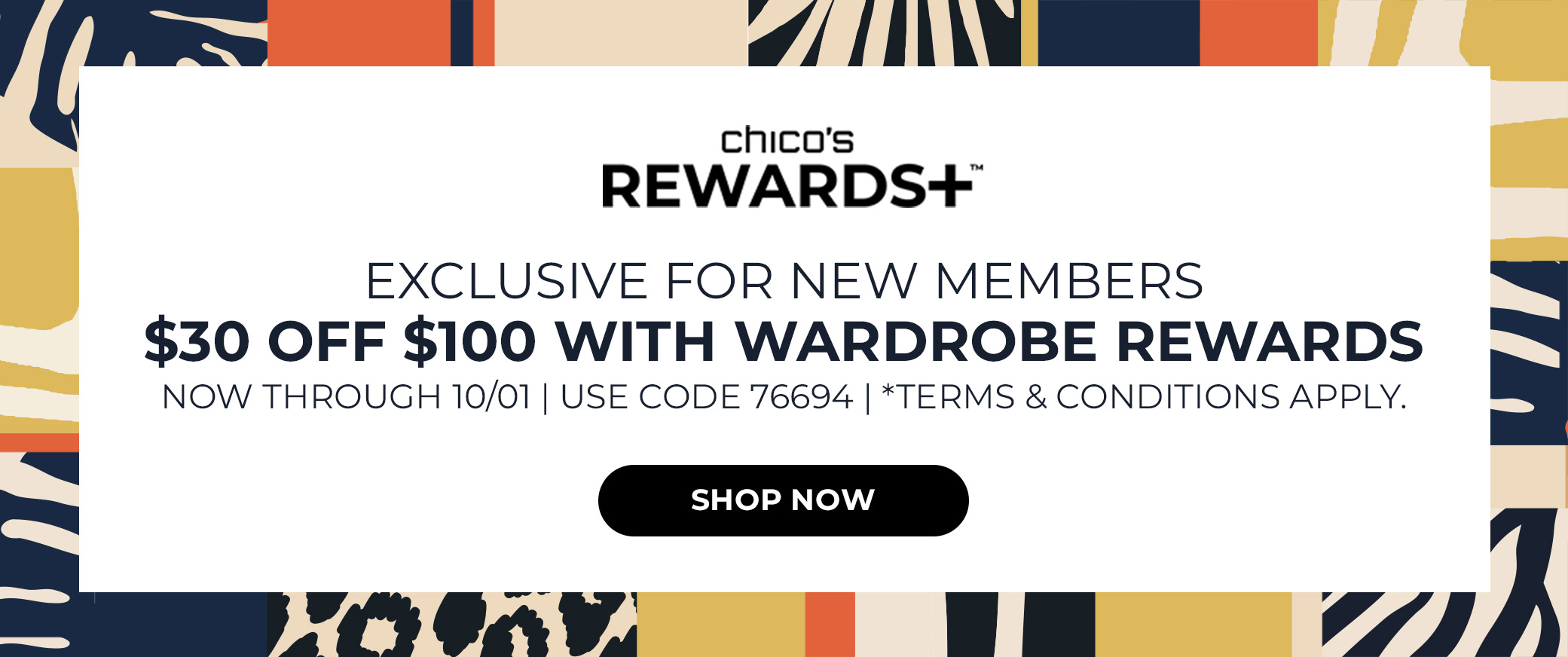 Chicos Rewards+ Exclusive for New Members. $30 off $100 with Wardrobe Rewards. Now through 10/01. Use Code 76694. Terms and Conditions Apply. Shop Now.