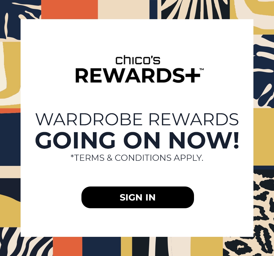 Chicos Rewards+ Wardrobe Rewards Going On Now! Terms and Conditions Apply. Sign In