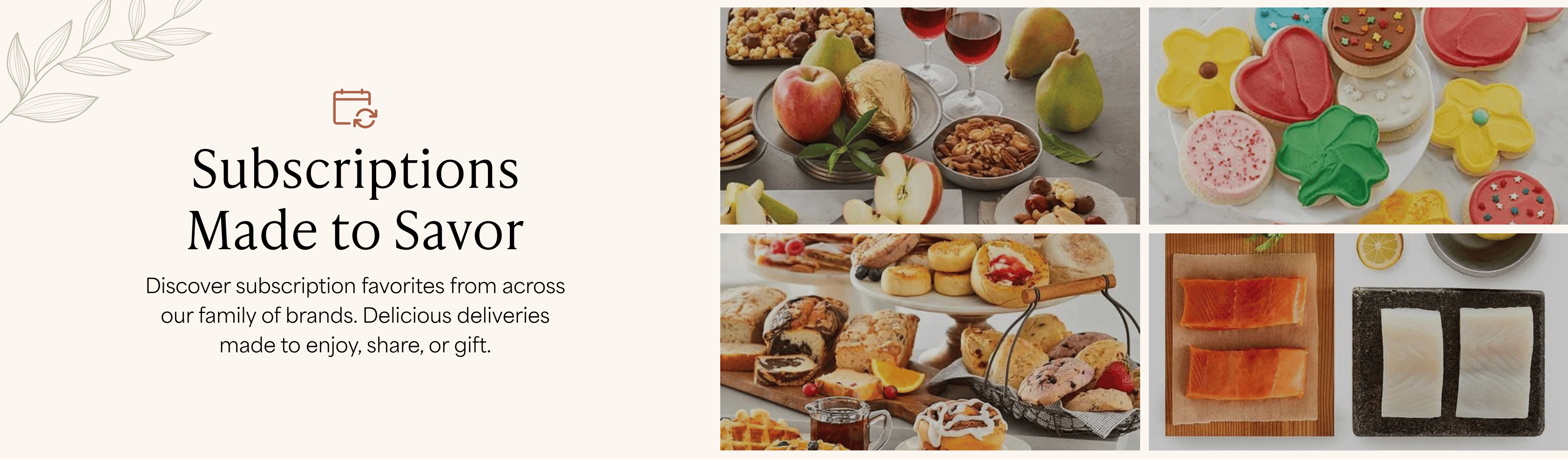 Discover subscription favorites from across
our family of brands. Delicious deliveries
made to enjoy, share, or gift.