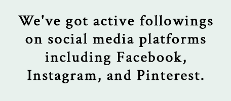 We've got active followings on social media platforms including Facebook, Instagram, and Pinterest.