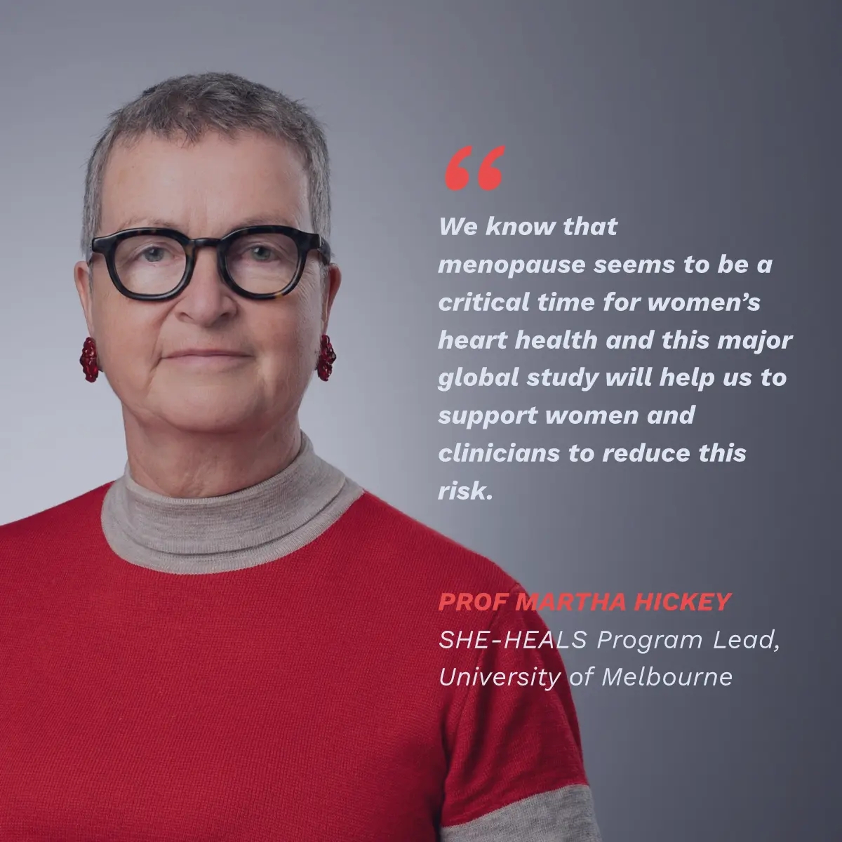 Quote: "We know that menopause seems to be a critical time for women’s heart health and this major global study will help us support women and clinicians to reduce this risk,” Prof Hickey said.