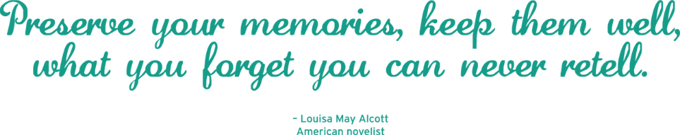 'Preserve your memories, keep them well, what you forget you can never retell.' - Louisa May Alcott, American novelist