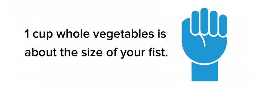 1 cup whole veggies is about the size of your fist