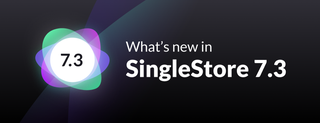 SingleStoreDB Self-Managed 7.3 is Now Generally Available