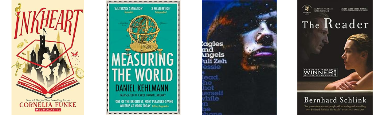 Inkheart by Cornelia Funke, Measuring the World by Daniel Kehlmann, Eagles and Angels by Juli Zeh and The Reader by Bernhard Schlink.