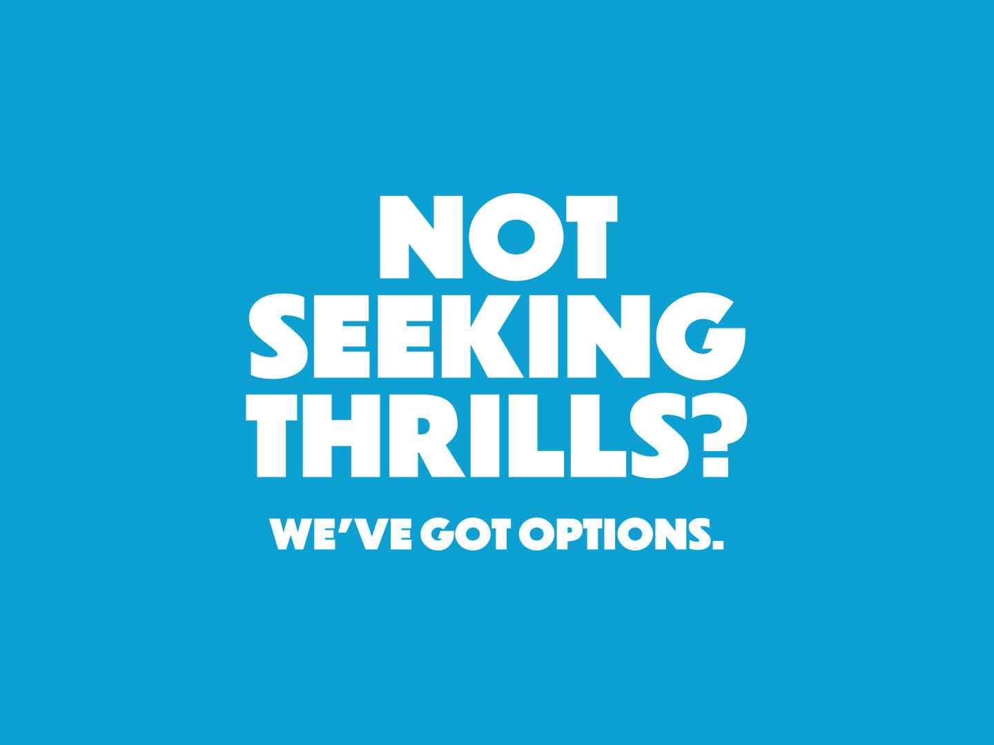 Not seeking thrills? We've got options